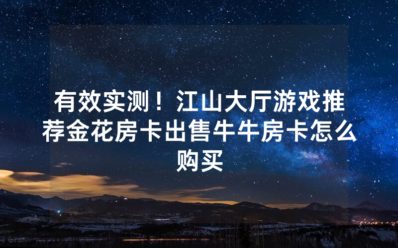 有效实测！江山大厅游戏推荐金花房卡出售牛牛房卡怎么购买