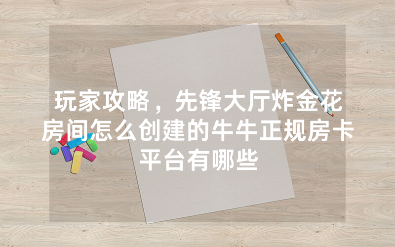 玩家攻略，先锋大厅炸金花房间怎么创建的牛牛正规房卡平台有哪些