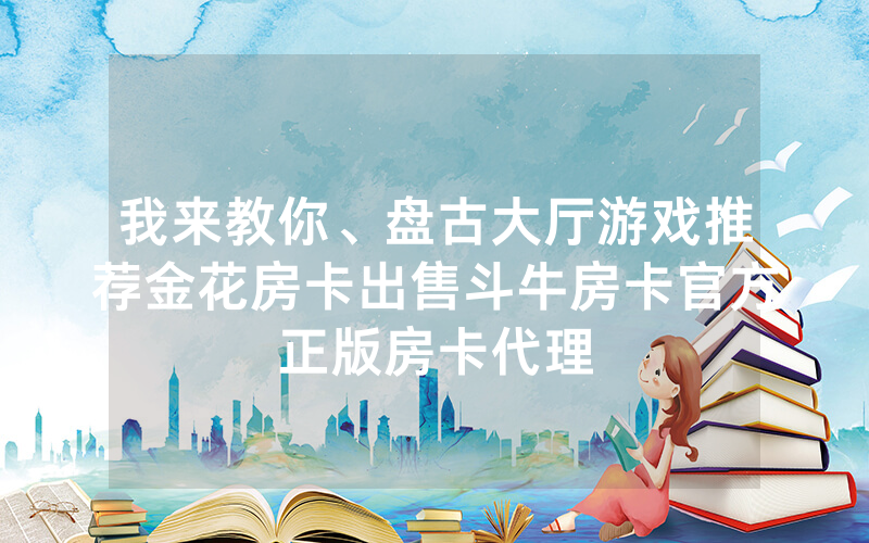 我来教你、盘古大厅游戏推荐金花房卡出售斗牛房卡官方正版房卡代理