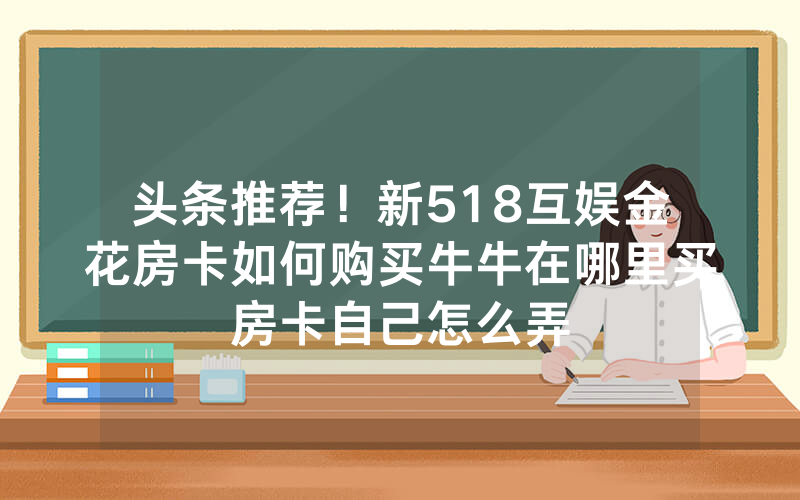 头条推荐！新518互娱金花房卡如何购买牛牛在哪里买房卡自己怎么弄