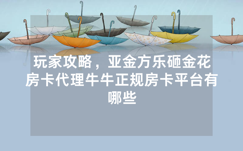 玩家攻略，亚金方乐砸金花房卡代理牛牛正规房卡平台有哪些
