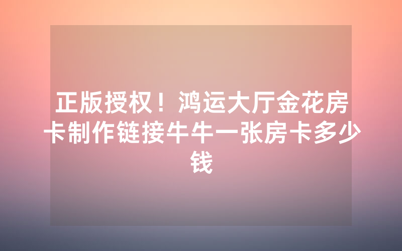 正版授权！鸿运大厅金花房卡制作链接牛牛一张房卡多少钱