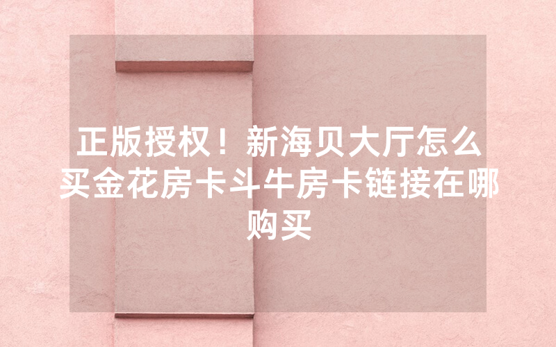 正版授权！新海贝大厅怎么买金花房卡斗牛房卡链接在哪购买