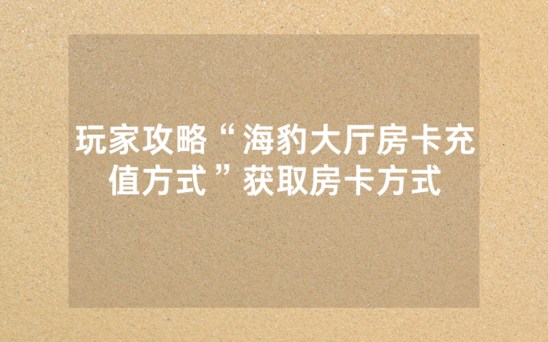玩家攻略“海豹大厅房卡充值方式”获取房卡方式