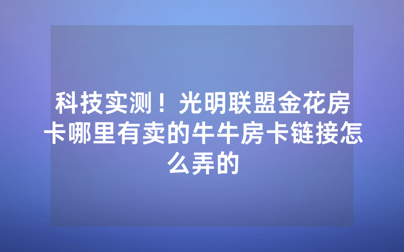 科技实测！光明联盟金花房卡哪里有卖的牛牛房卡链接怎么弄的