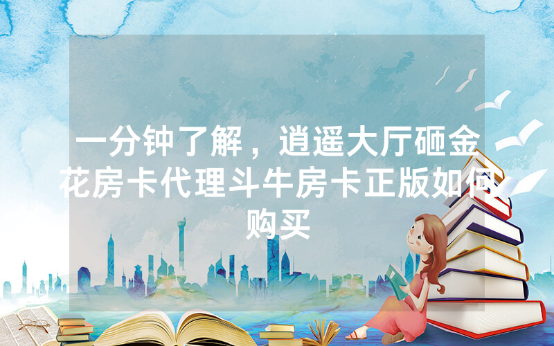 一分钟了解,逍遥大厅砸金花房卡代理斗牛房卡正版如何购买