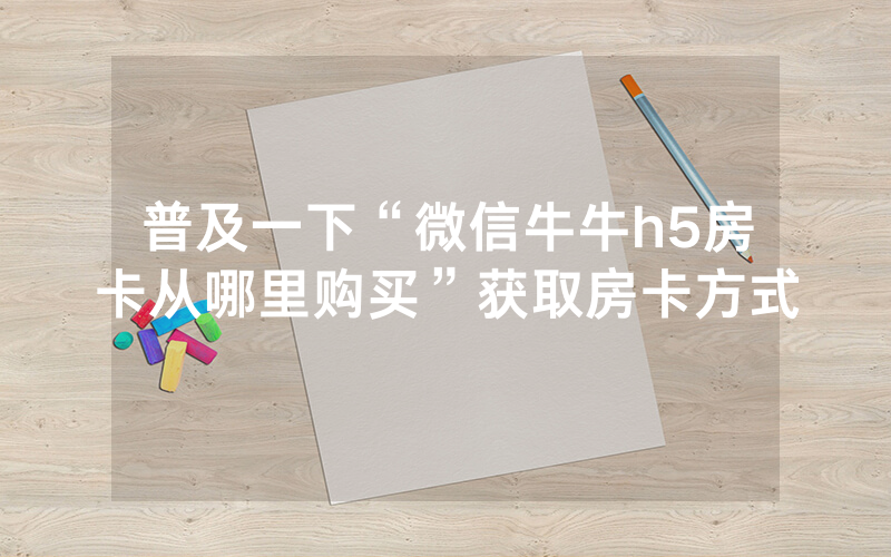 普及一下“微信牛牛h5房卡从哪里购买”获取房卡方式