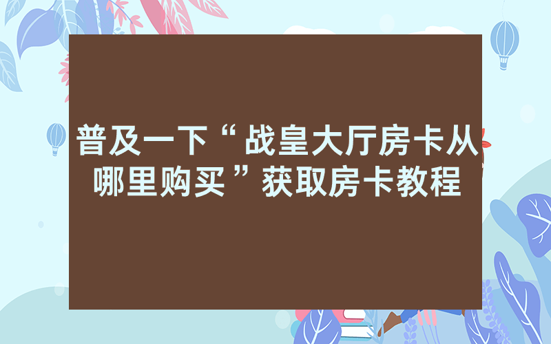 普及一下“战皇大厅房卡从哪里购买”获取房卡教程