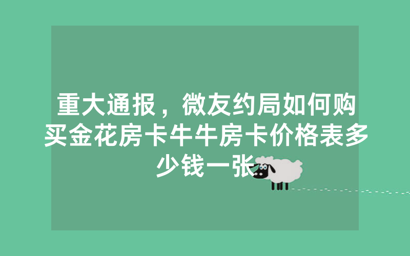 重大通报，微友约局如何购买金花房卡牛牛房卡价格表多少钱一张
