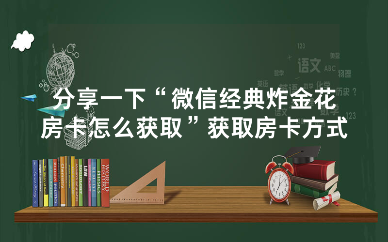 分享一下“微信经典炸金花房卡怎么获取”获取房卡方式