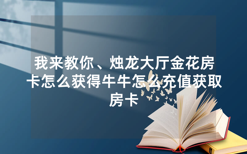 我来教你、烛龙大厅金花房卡怎么获得牛牛怎么充值获取房卡