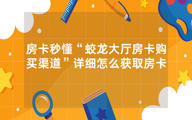 房卡秒懂“蛟龙大厅房卡购买渠道”详细怎么获取房卡