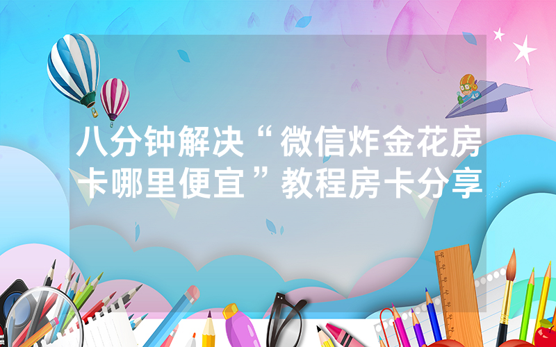 八分钟解决“微信炸金花房卡哪里便宜”教程房卡分享