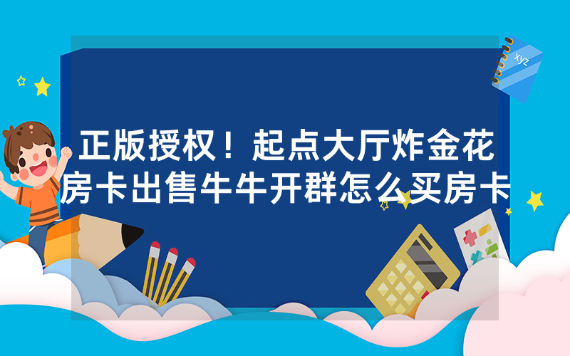 正版授权！起点大厅炸金花房卡出售牛牛开群怎么买房卡