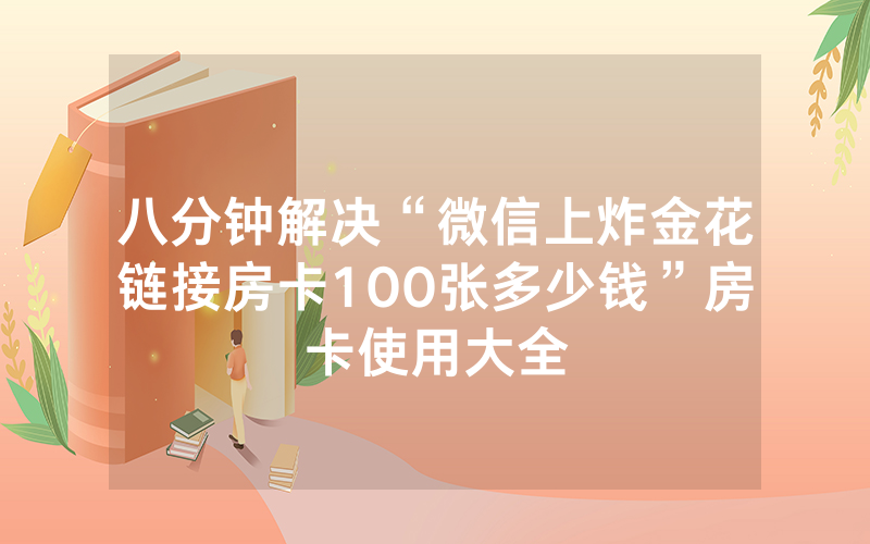 八分钟解决“微信上炸金花链接房卡100张多少钱”房卡使用大全