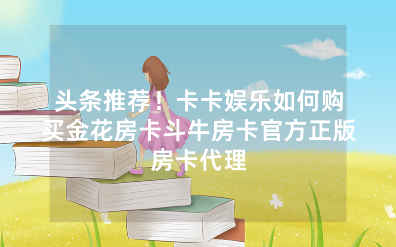 头条推荐！卡卡娱乐如何购买金花房卡斗牛房卡官方正版房卡代理