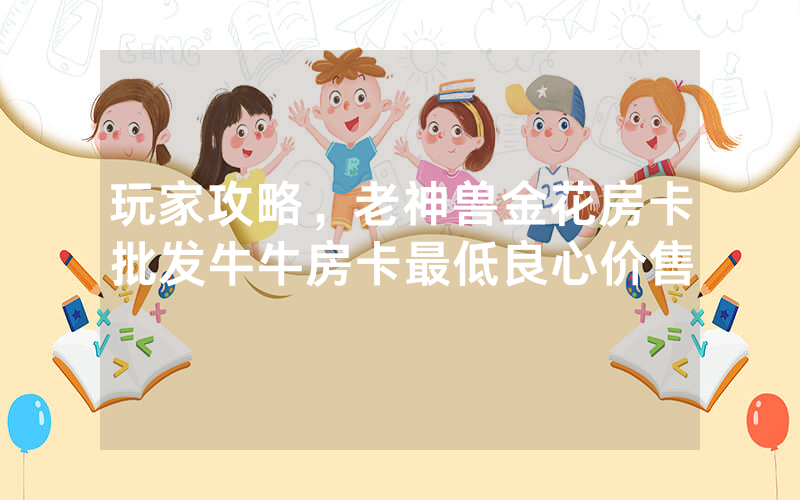 玩家攻略，老神兽金花房卡批发牛牛房卡最低良心价售