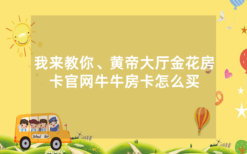 我来教你、黄帝大厅金花房卡官网牛牛房卡怎么买