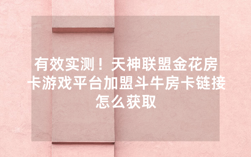 有效实测！天神联盟金花房卡游戏平台加盟斗牛房卡链接怎么获取