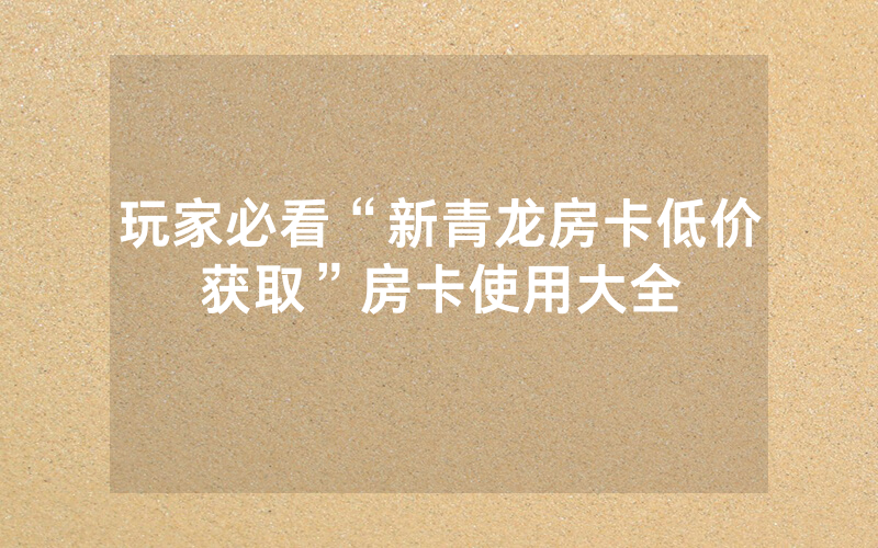 玩家必看“新青龙房卡低价获取”房卡使用大全