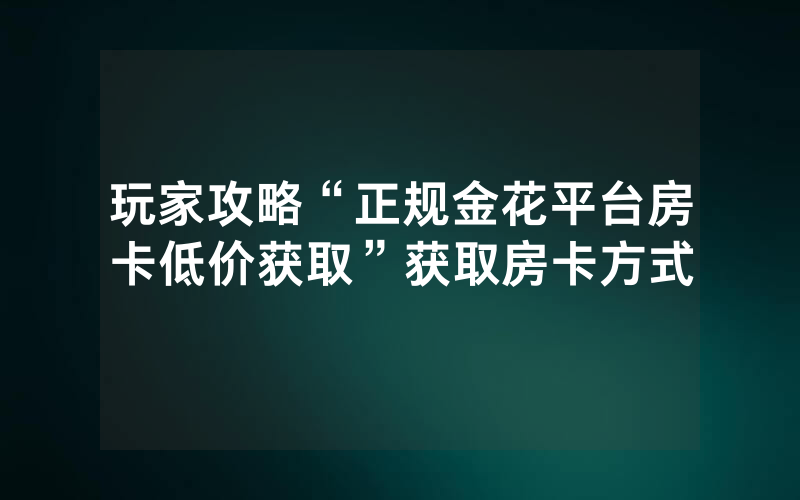 玩家攻略“正规金花平台房卡低价获取”获取房卡方式