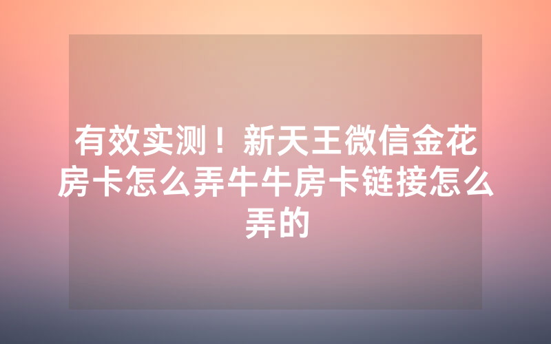 有效实测！新天王微信金花房卡怎么弄牛牛房卡链接怎么弄的