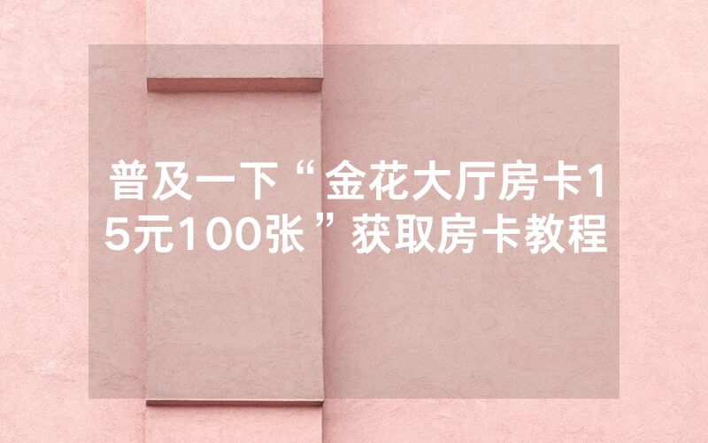 普及一下“金花大厅房卡15元100张”获取房卡教程