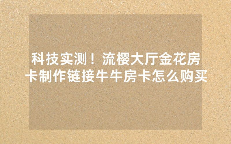 科技实测！流樱大厅金花房卡制作链接牛牛房卡怎么购买