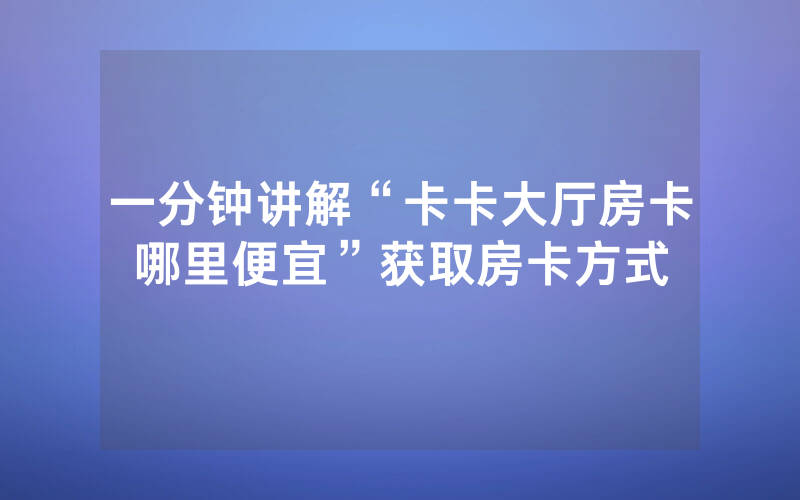 一分钟讲解“卡卡大厅房卡哪里便宜”获取房卡方式