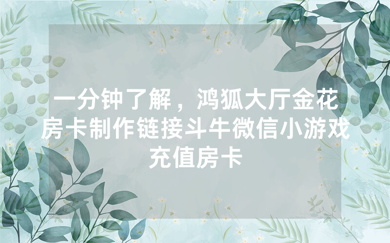 一分钟了解，鸿狐大厅金花房卡制作链接斗牛微信小游戏充值房卡