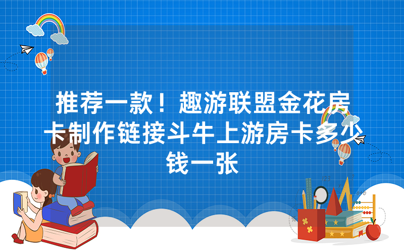 推荐一款！趣游联盟金花房卡制作链接斗牛上游房卡多少钱一张