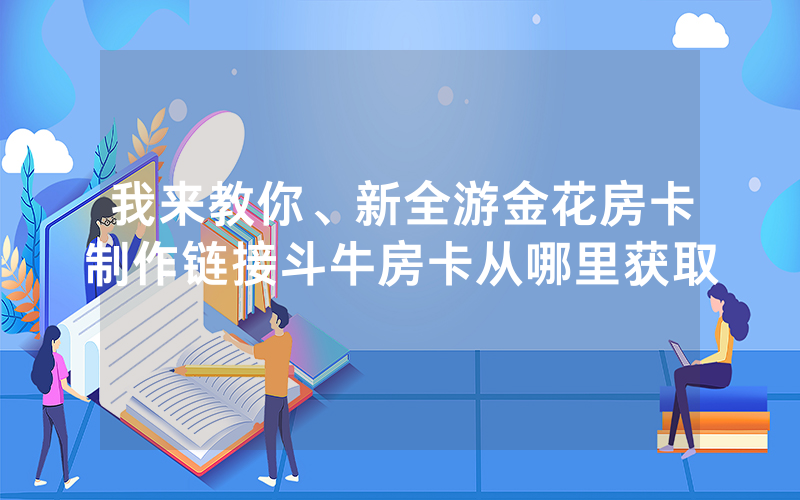 我来教你、新全游金花房卡制作链接斗牛房卡从哪里获取