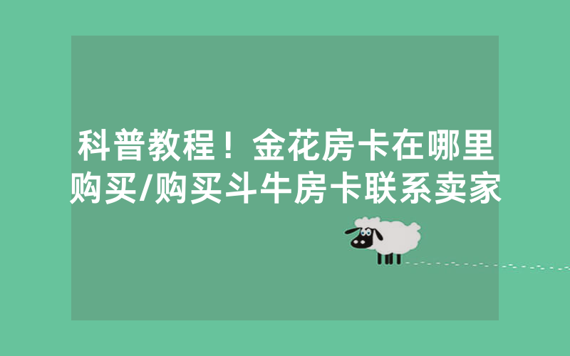 科普教程！金花房卡在哪里购买/购买斗牛房卡联系卖家
