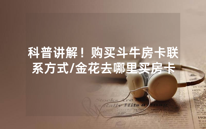 科普讲解！购买斗牛房卡联系方式/金花去哪里买房卡