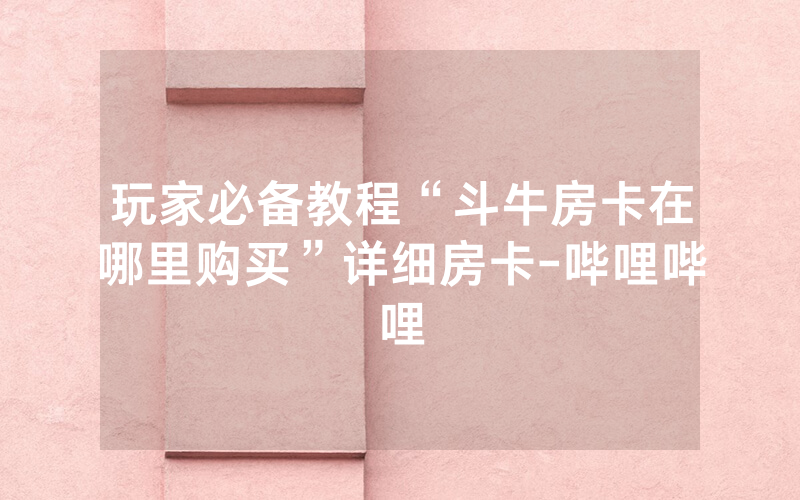 玩家必备教程“斗牛房卡在哪里购买”详细房卡-哔哩哔哩