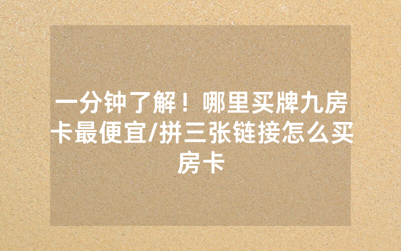 一分钟了解！哪里买牌九房卡最便宜/拼三张链接怎么买房卡