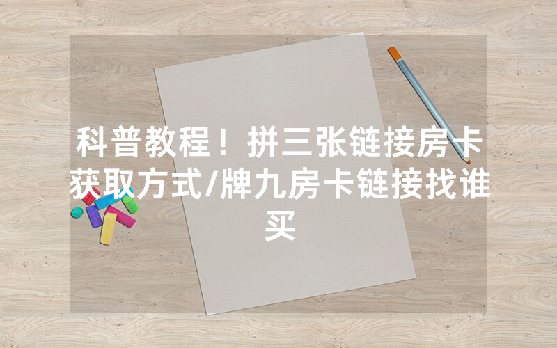 科普教程！拼三张链接房卡获取方式/牌九房卡链接找谁买