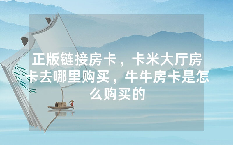 正版链接房卡，卡米大厅房卡去哪里购买，牛牛房卡是怎么购买的