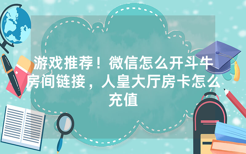 游戏推荐！微信怎么开斗牛房间链接，人皇大厅房卡怎么充值