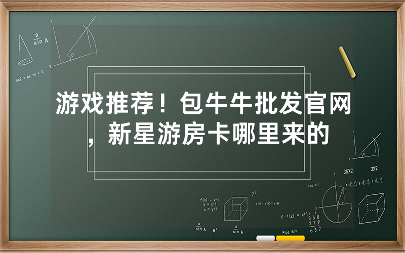 游戏推荐！包牛牛批发官网，新星游房卡哪里来的