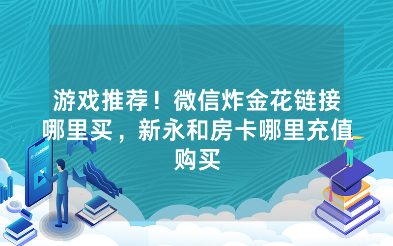 游戏推荐！微信炸金花链接哪里买，新永和房卡哪里充值购买