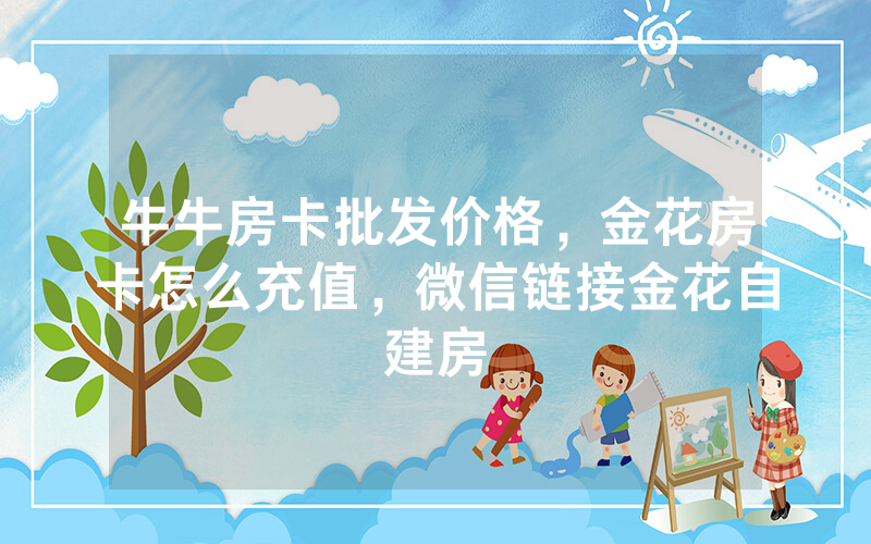 牛牛房卡批发价格，金花房卡怎么充值，微信链接金花自建房