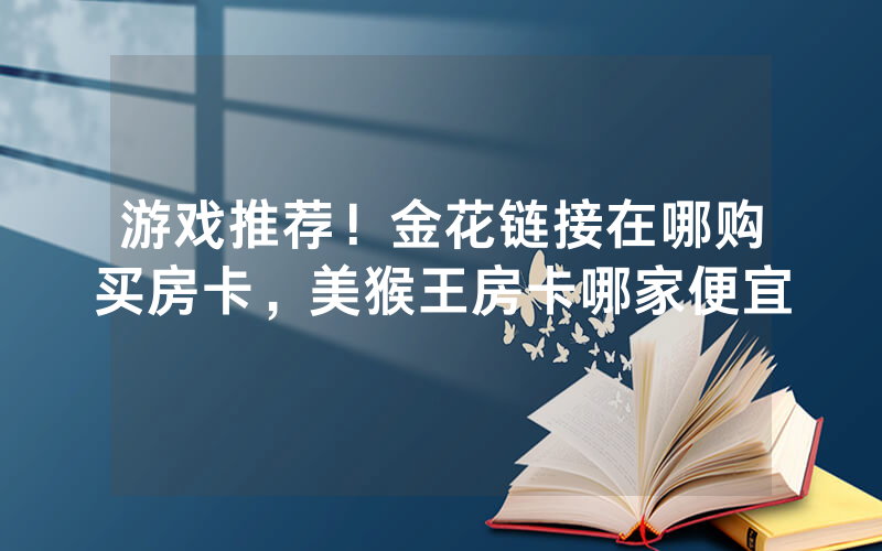 游戏推荐！金花链接在哪购买房卡，美猴王房卡哪家便宜