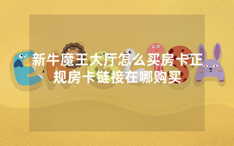 新牛魔王大厅怎么买房卡正规房卡链接在哪购买