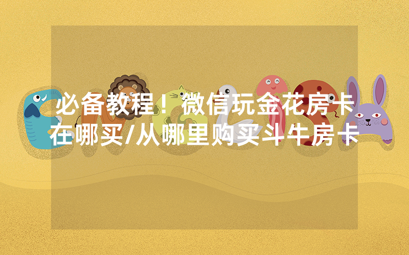 必备教程！微信玩金花房卡在哪买/从哪里购买斗牛房卡