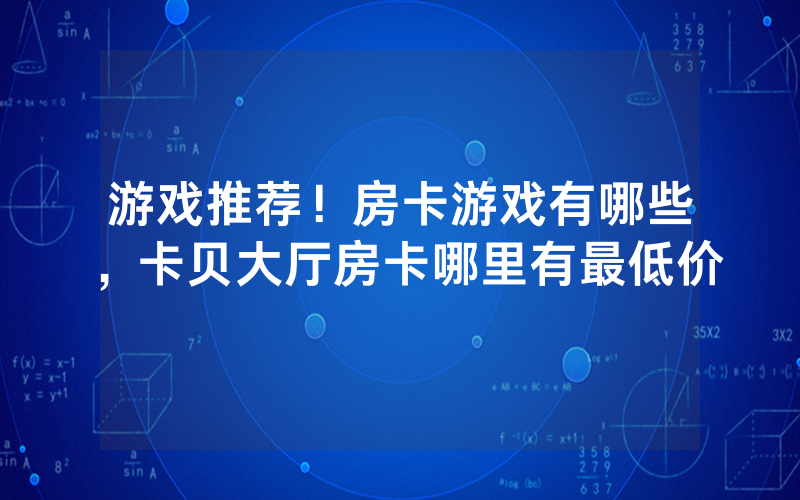 游戏推荐！房卡游戏有哪些，卡贝大厅房卡哪里有最低价