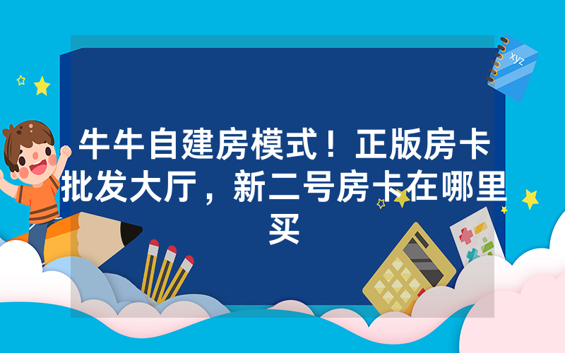 牛牛自建房模式！正版房卡批发大厅，新二号房卡在哪里买