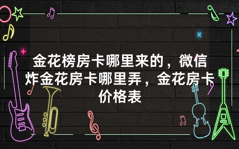金花榜房卡哪里来的，微信炸金花房卡哪里弄，金花房卡价格表