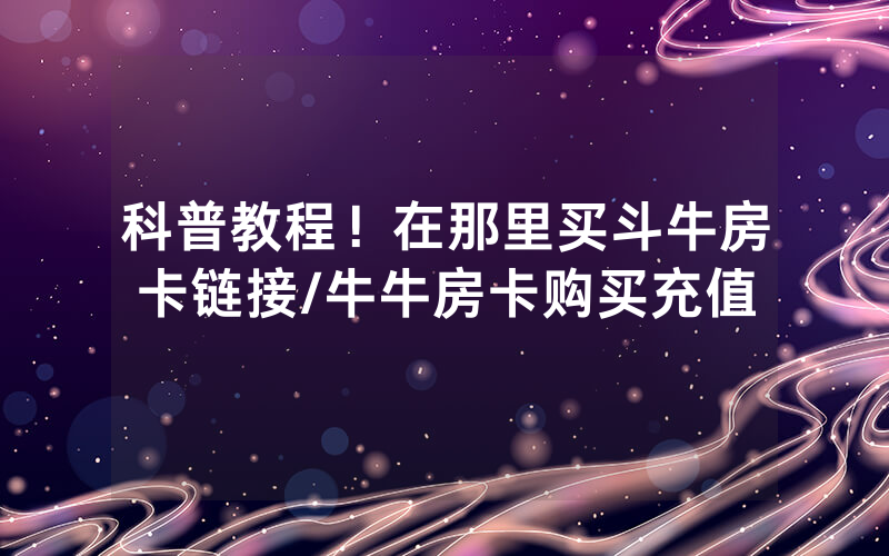 科普教程！在那里买斗牛房卡链接/牛牛房卡购买充值