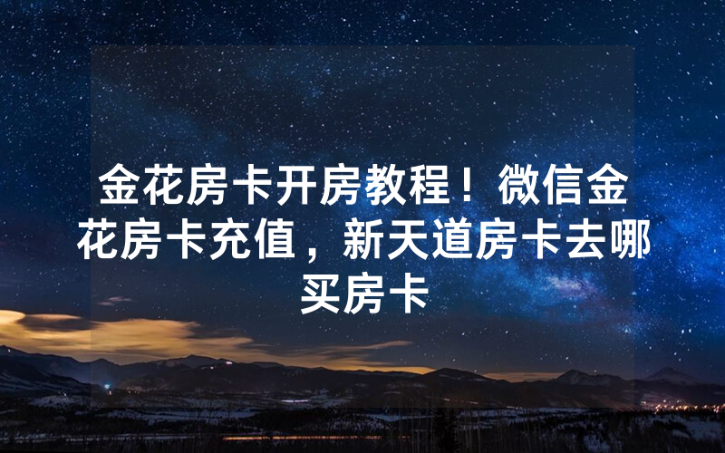 金花房卡开房教程！微信金花房卡充值，新天道房卡去哪买房卡